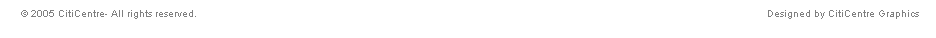 Text Box: &nbsp;&nbsp; � 2005 CitiCentre- All rights reserved.&nbsp;&nbsp;&nbsp;&nbsp;&nbsp;&nbsp;&nbsp;&nbsp;&nbsp;&nbsp;&nbsp;&nbsp;&nbsp;&nbsp;&nbsp;&nbsp;&nbsp;&nbsp;&nbsp;&nbsp;&nbsp;&nbsp;&nbsp;&nbsp;&nbsp;&nbsp;&nbsp;&nbsp;&nbsp;&nbsp;&nbsp;&nbsp;&nbsp;&nbsp;&nbsp;&nbsp;&nbsp;&nbsp;&nbsp;&nbsp;&nbsp;&nbsp;&nbsp;&nbsp;&nbsp;&nbsp;&nbsp;&nbsp;&nbsp;&nbsp;&nbsp;&nbsp;&nbsp;&nbsp;&nbsp;&nbsp;&nbsp;&nbsp;&nbsp;&nbsp;&nbsp;&nbsp;&nbsp;&nbsp;&nbsp;&nbsp;&nbsp;&nbsp;&nbsp;&nbsp;&nbsp;&nbsp;&nbsp;&nbsp;&nbsp;&nbsp;&nbsp;&nbsp;&nbsp;&nbsp;&nbsp;&nbsp;&nbsp;&nbsp;&nbsp;&nbsp;&nbsp;&nbsp;&nbsp;&nbsp;&nbsp;&nbsp;&nbsp;&nbsp;&nbsp;&nbsp;&nbsp;&nbsp;&nbsp;&nbsp;&nbsp;&nbsp;&nbsp;&nbsp;&nbsp;&nbsp;&nbsp;&nbsp;&nbsp;&nbsp;&nbsp;&nbsp;&nbsp;&nbsp;&nbsp;&nbsp;&nbsp;&nbsp;&nbsp;&nbsp;&nbsp;&nbsp;&nbsp;&nbsp;&nbsp;&nbsp;&nbsp;&nbsp;&nbsp;&nbsp;&nbsp;&nbsp;&nbsp;&nbsp;&nbsp;&nbsp;&nbsp;&nbsp;&nbsp;&nbsp;&nbsp;&nbsp;&nbsp;&nbsp;&nbsp;&nbsp;&nbsp;&nbsp;&nbsp;&nbsp;&nbsp;&nbsp;&nbsp;&nbsp;&nbsp;&nbsp;&nbsp;&nbsp;&nbsp;&nbsp;&nbsp;&nbsp;&nbsp;&nbsp;&nbsp;&nbsp;&nbsp;&nbsp;&nbsp;&nbsp;&nbsp;&nbsp;&nbsp;&nbsp;&nbsp;&nbsp;&nbsp;&nbsp;&nbsp;&nbsp;&nbsp;&nbsp;&nbsp;&nbsp;&nbsp;&nbsp;&nbsp;&nbsp;&nbsp; Designed by CitiCentre Graphics
&nbsp;
